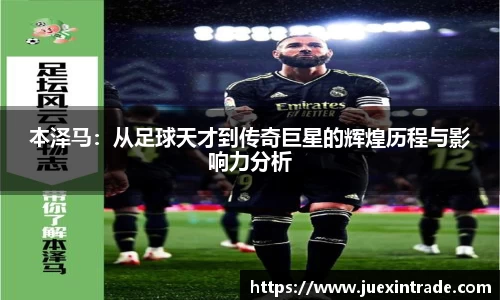 本泽马：从足球天才到传奇巨星的辉煌历程与影响力分析
